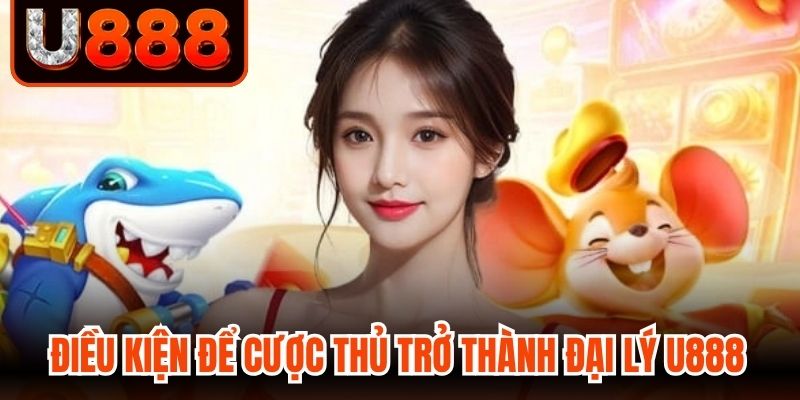 Điều kiện cần có để cược thủ trở thành đại lý U888