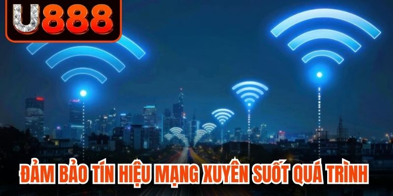 Đảm bảo tín hiệu mạng xuyên suốt quá trình 
