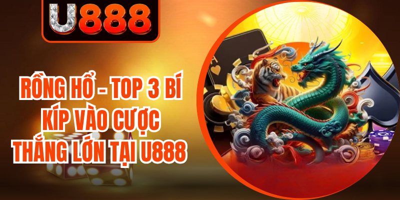Rồng Hổ - Top 3 Bí Kíp Vào Cược Thắng Lớn Tại U888