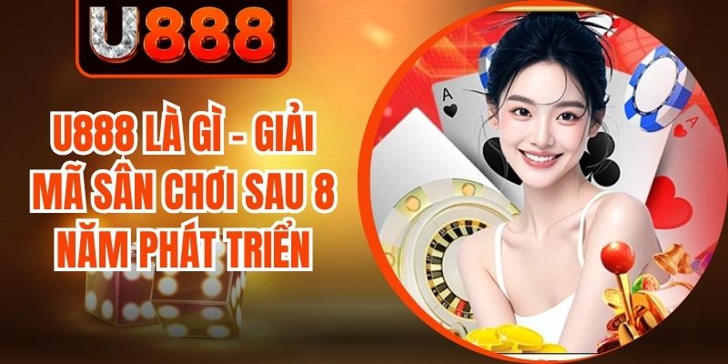 U888 Là Gì - Giải Mã Sân Chơi Sau 8 Năm Phát Triển
