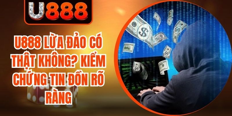 U888 Lừa Đảo Có Thật Không? Kiểm Chứng Tin Đồn Rõ Ràng